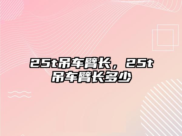 25t吊車臂長，25t吊車臂長多少