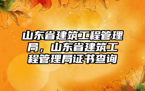 山東省建筑工程管理局，山東省建筑工程管理局證書查詢