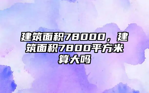 建筑面積78000，建筑面積7800平方米算大嗎