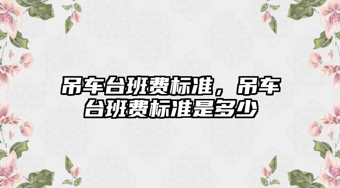 吊車臺班費(fèi)標(biāo)準(zhǔn)，吊車臺班費(fèi)標(biāo)準(zhǔn)是多少