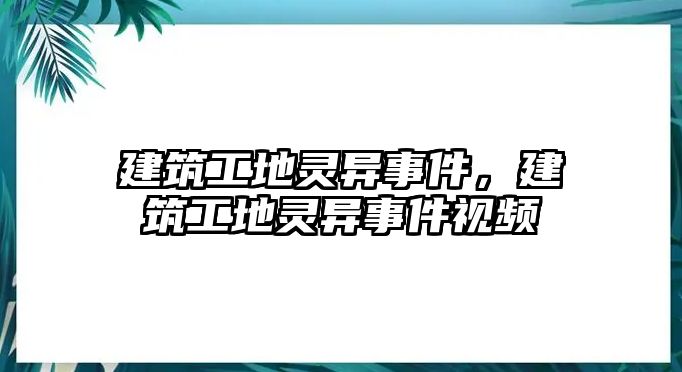 建筑工地靈異事件，建筑工地靈異事件視頻