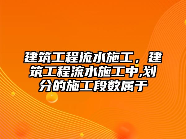 建筑工程流水施工，建筑工程流水施工中,劃分的施工段數(shù)屬于