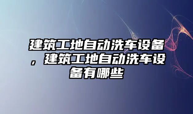 建筑工地自動洗車設(shè)備，建筑工地自動洗車設(shè)備有哪些