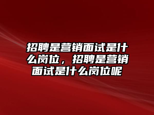 招聘是營銷面試是什么崗位，招聘是營銷面試是什么崗位呢