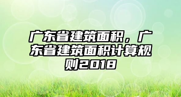 廣東省建筑面積，廣東省建筑面積計(jì)算規(guī)則2018