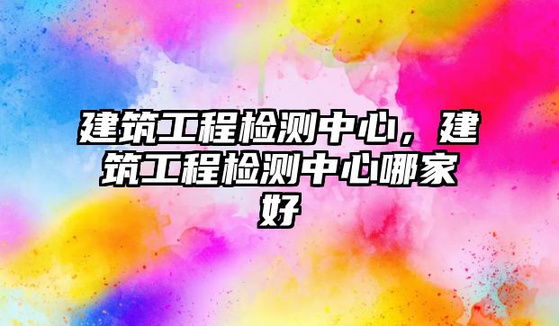 建筑工程檢測(cè)中心，建筑工程檢測(cè)中心哪家好