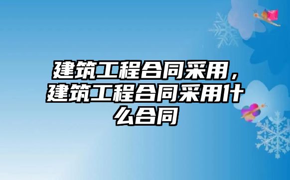 建筑工程合同采用，建筑工程合同采用什么合同