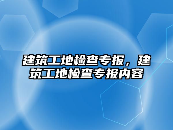 建筑工地檢查專報，建筑工地檢查專報內(nèi)容