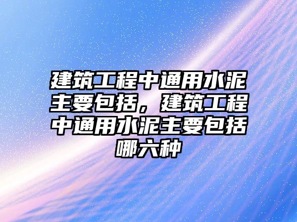 建筑工程中通用水泥主要包括，建筑工程中通用水泥主要包括哪六種