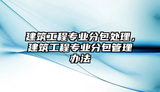 建筑工程專業(yè)分包處理，建筑工程專業(yè)分包管理辦法