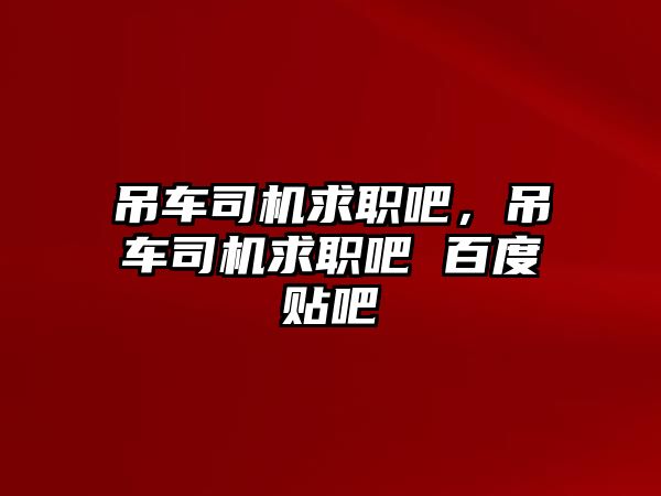 吊車司機求職吧，吊車司機求職吧 百度貼吧