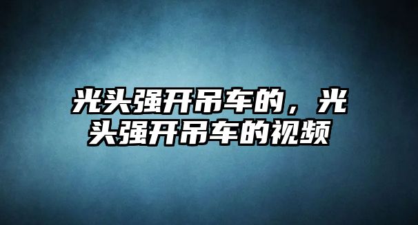 光頭強開吊車的，光頭強開吊車的視頻