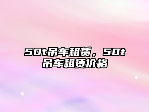 50t吊車租賃，50t吊車租賃價(jià)格