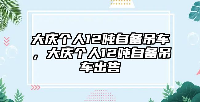 大慶個人12噸自備吊車，大慶個人12噸自備吊車出售