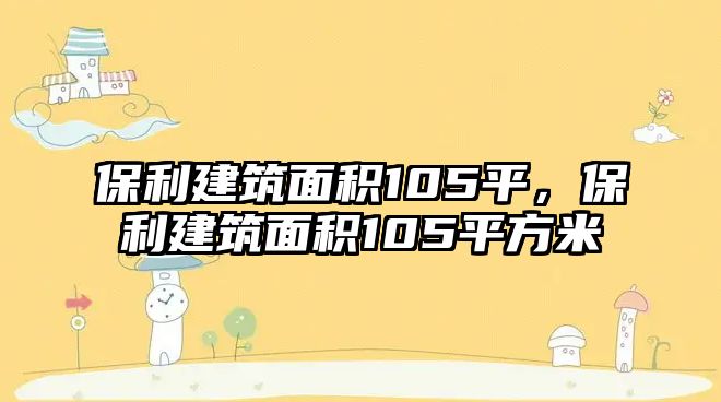 保利建筑面積105平，保利建筑面積105平方米