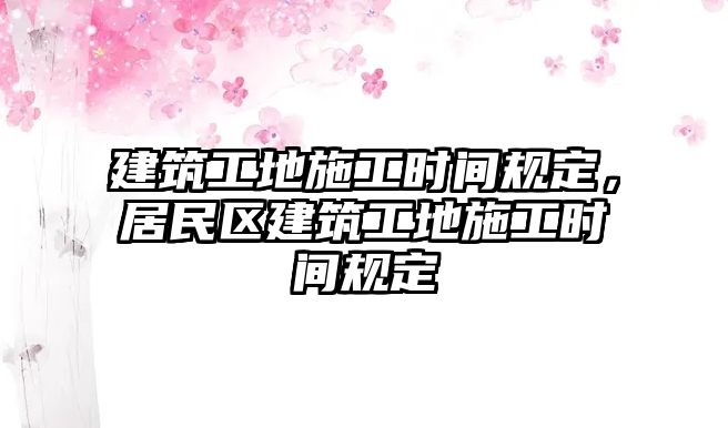 建筑工地施工時間規(guī)定，居民區(qū)建筑工地施工時間規(guī)定