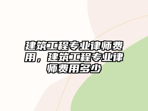 建筑工程專業(yè)律師費用，建筑工程專業(yè)律師費用多少