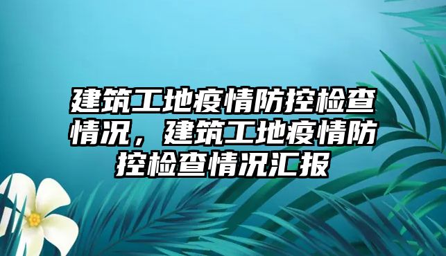 建筑工地疫情防控檢查情況，建筑工地疫情防控檢查情況匯報(bào)