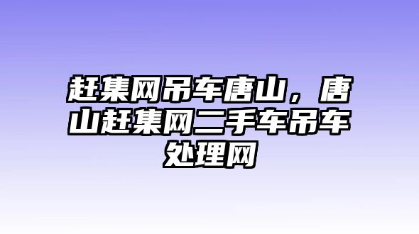 趕集網吊車唐山，唐山趕集網二手車吊車處理網