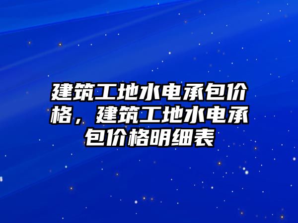 建筑工地水電承包價格，建筑工地水電承包價格明細表