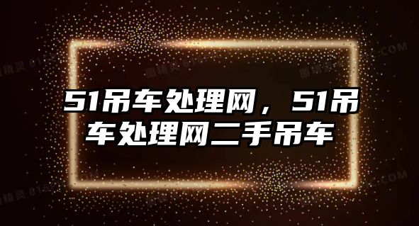 51吊車處理網(wǎng)，51吊車處理網(wǎng)二手吊車