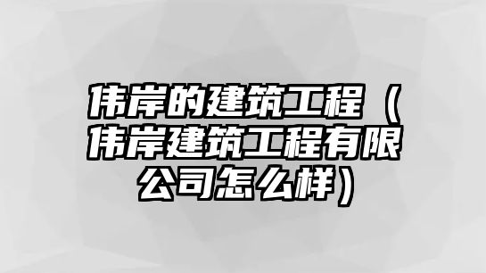 偉岸的建筑工程（偉岸建筑工程有限公司怎么樣）