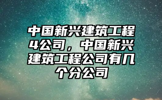 中國新興建筑工程4公司，中國新興建筑工程公司有幾個分公司