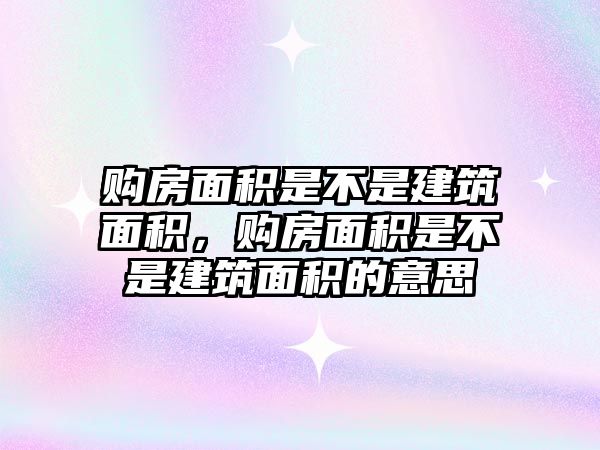 購(gòu)房面積是不是建筑面積，購(gòu)房面積是不是建筑面積的意思