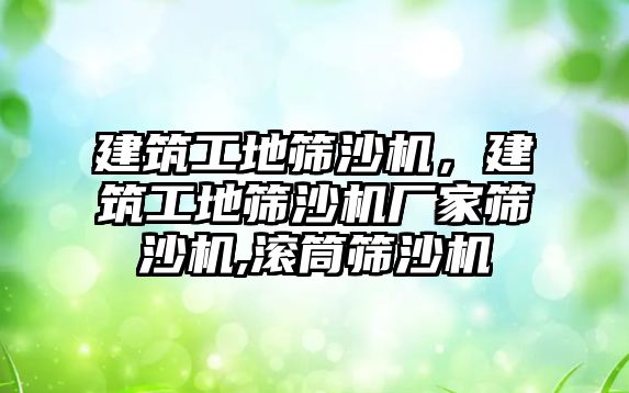 建筑工地篩沙機，建筑工地篩沙機廠家篩沙機,滾筒篩沙機