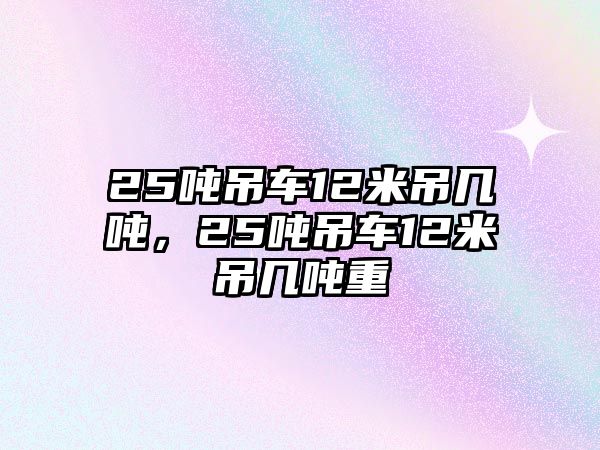 25噸吊車(chē)12米吊幾噸，25噸吊車(chē)12米吊幾噸重