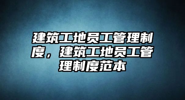 建筑工地員工管理制度，建筑工地員工管理制度范本