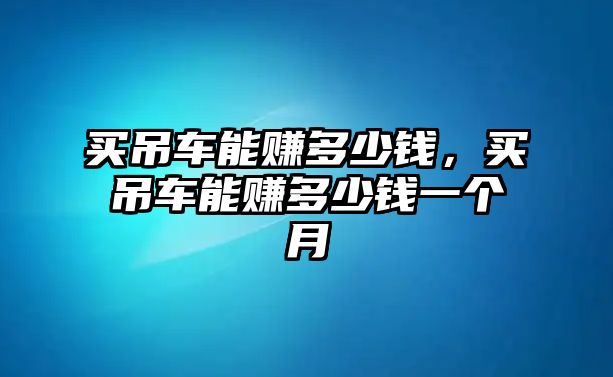 買吊車能賺多少錢，買吊車能賺多少錢一個(gè)月