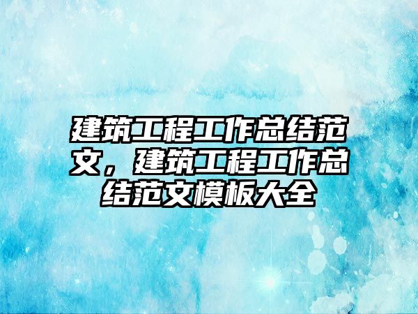 建筑工程工作總結(jié)范文，建筑工程工作總結(jié)范文模板大全