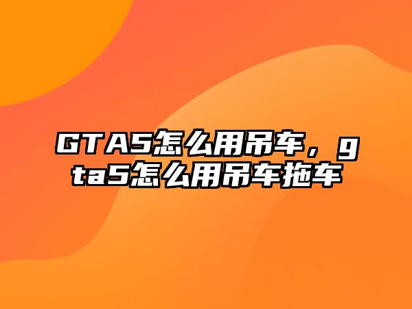 GTA5怎么用吊車(chē)，gta5怎么用吊車(chē)拖車(chē)