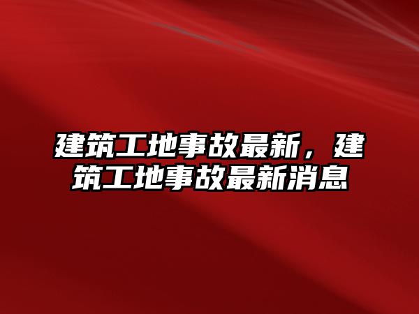 建筑工地事故最新，建筑工地事故最新消息