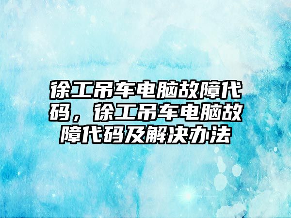 徐工吊車電腦故障代碼，徐工吊車電腦故障代碼及解決辦法