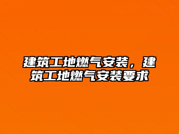 建筑工地燃氣安裝，建筑工地燃氣安裝要求