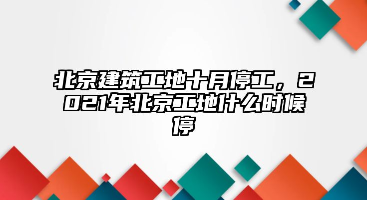 北京建筑工地十月停工，2021年北京工地什么時候停