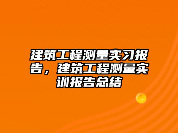 建筑工程測(cè)量實(shí)習(xí)報(bào)告，建筑工程測(cè)量實(shí)訓(xùn)報(bào)告總結(jié)