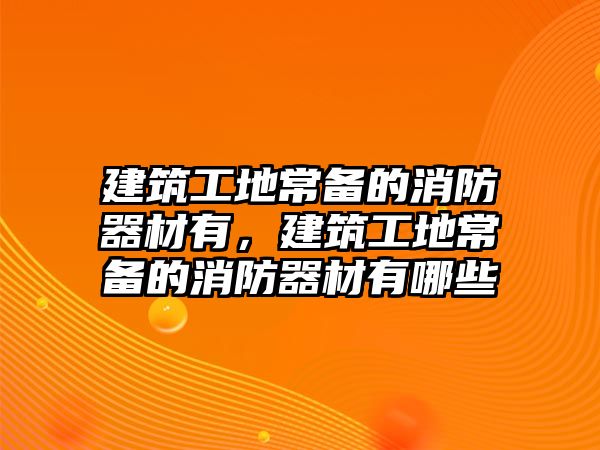 建筑工地常備的消防器材有，建筑工地常備的消防器材有哪些