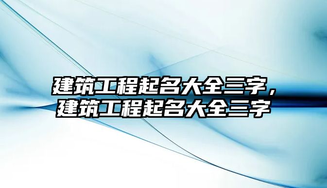 建筑工程起名大全三字，建筑工程起名大全三字