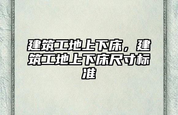 建筑工地上下床，建筑工地上下床尺寸標準