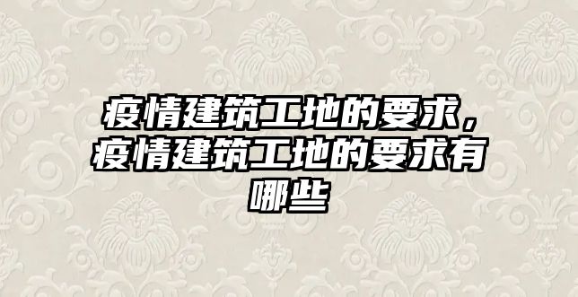 疫情建筑工地的要求，疫情建筑工地的要求有哪些