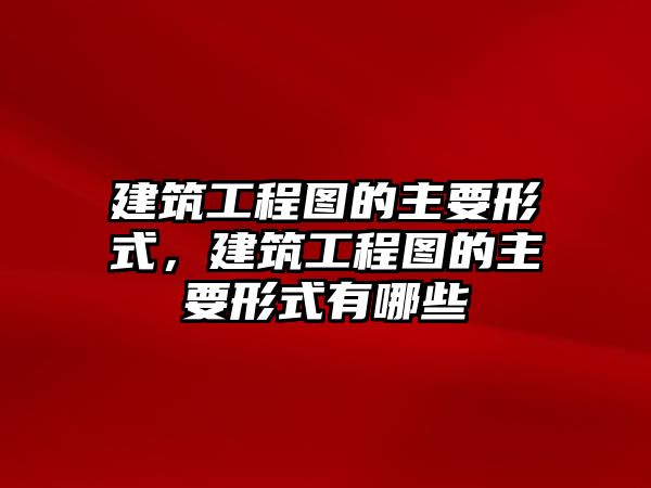 建筑工程圖的主要形式，建筑工程圖的主要形式有哪些