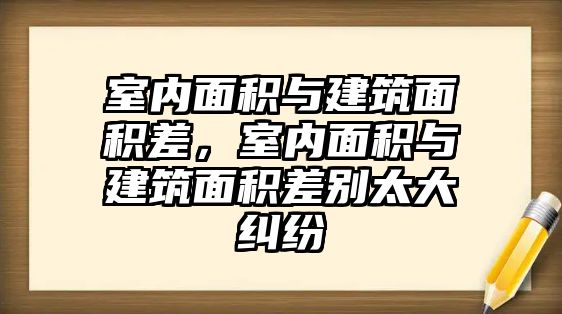 室內(nèi)面積與建筑面積差，室內(nèi)面積與建筑面積差別太大糾紛