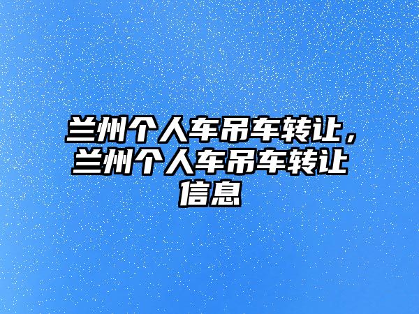 蘭州個人車吊車轉讓，蘭州個人車吊車轉讓信息