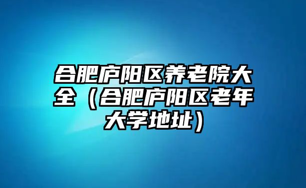 合肥廬陽區(qū)養(yǎng)老院大全（合肥廬陽區(qū)老年大學(xué)地址）