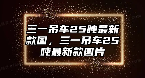 三一吊車25噸最新款圖，三一吊車25噸最新款圖片