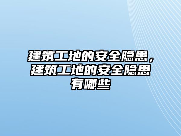 建筑工地的安全隱患，建筑工地的安全隱患有哪些