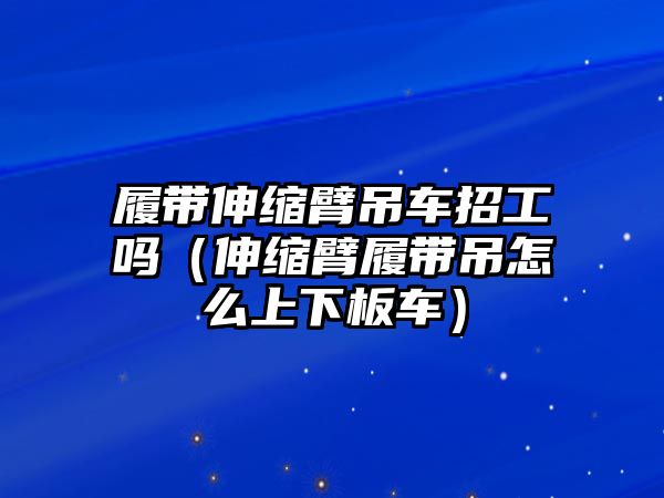 履帶伸縮臂吊車招工嗎（伸縮臂履帶吊怎么上下板車）